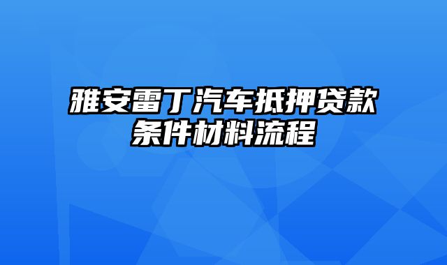 雅安雷丁汽车抵押贷款条件材料流程