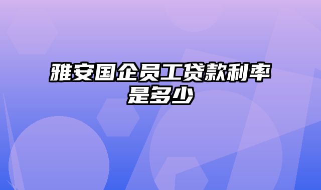 雅安国企员工贷款利率是多少