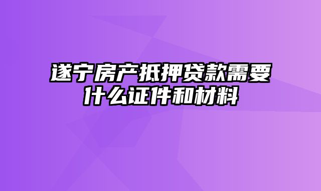 遂宁房产抵押贷款需要什么证件和材料