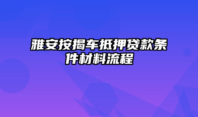 雅安按揭车抵押贷款条件材料流程