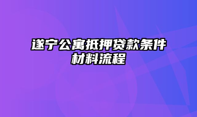 遂宁公寓抵押贷款条件材料流程