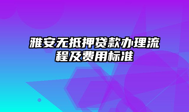 雅安无抵押贷款办理流程及费用标准