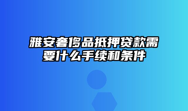 雅安奢侈品抵押贷款需要什么手续和条件