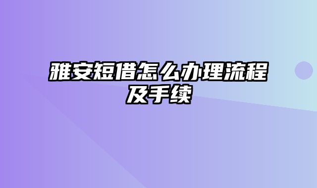 雅安短借怎么办理流程及手续