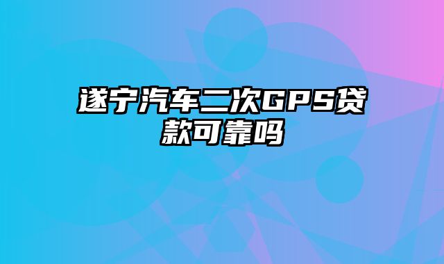 遂宁汽车二次GPS贷款可靠吗