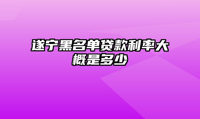 遂宁黑名单贷款利率大概是多少