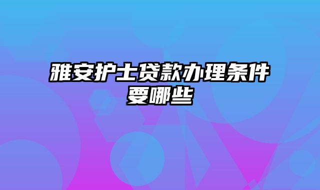 雅安护士贷款办理条件要哪些