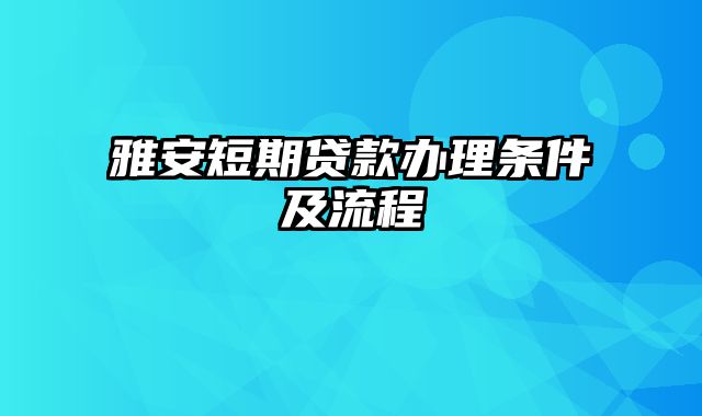 雅安短期贷款办理条件及流程