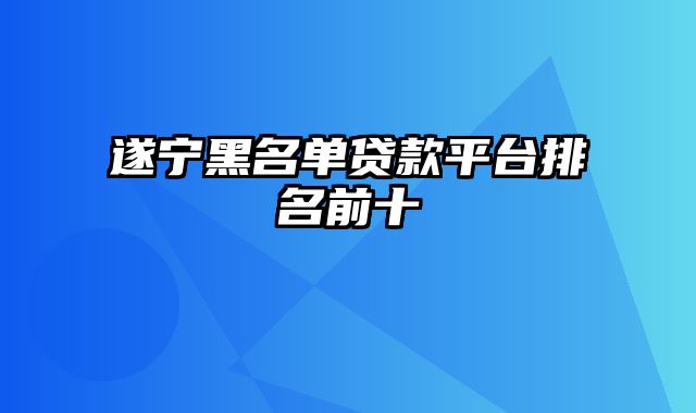 遂宁黑名单贷款平台排名前十