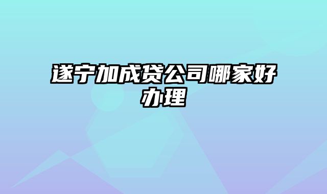 遂宁加成贷公司哪家好办理