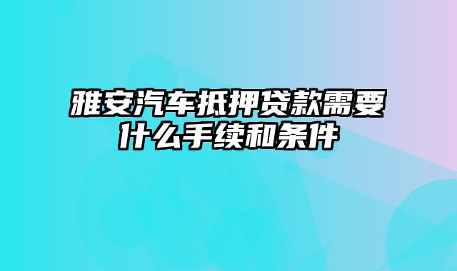 雅安汽车抵押贷款需要什么手续和条件