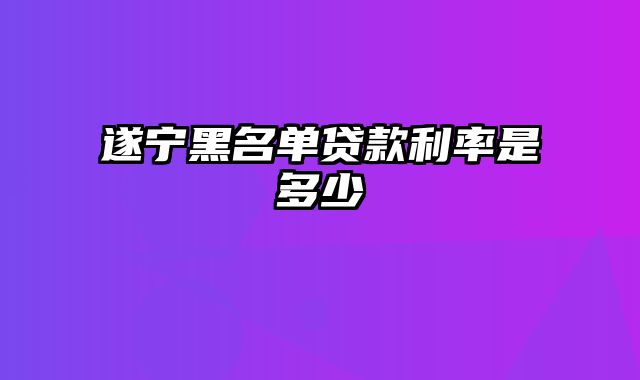 遂宁黑名单贷款利率是多少