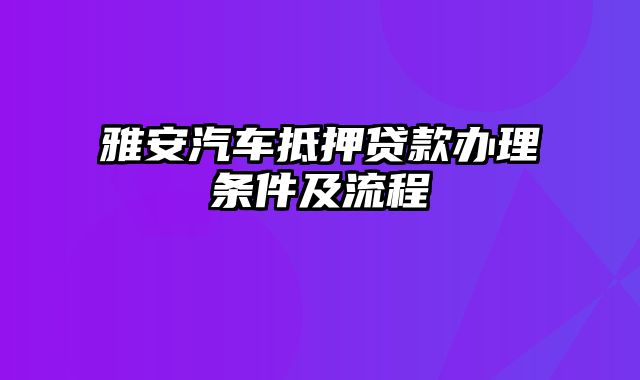 雅安汽车抵押贷款办理条件及流程