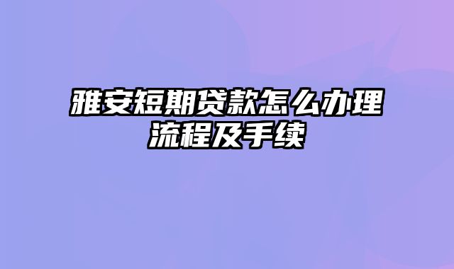 雅安短期贷款怎么办理流程及手续