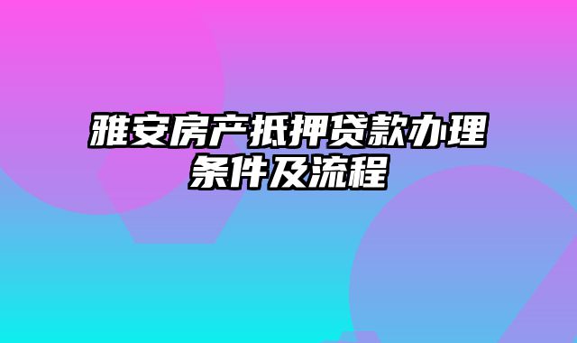 雅安房产抵押贷款办理条件及流程