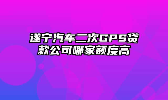 遂宁汽车二次GPS贷款公司哪家额度高