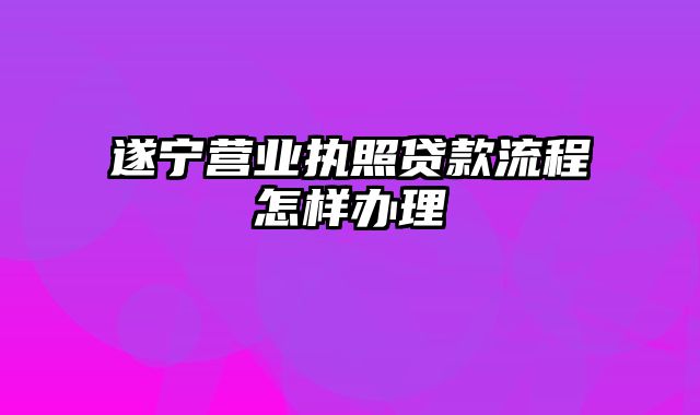 遂宁营业执照贷款流程怎样办理