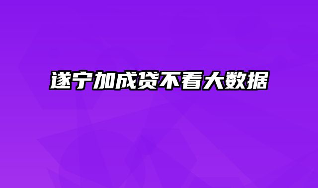 遂宁加成贷不看大数据