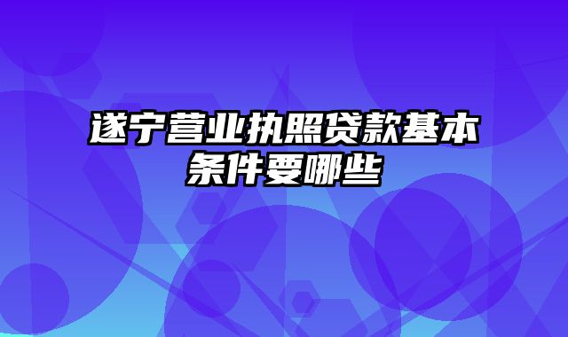 遂宁营业执照贷款基本条件要哪些