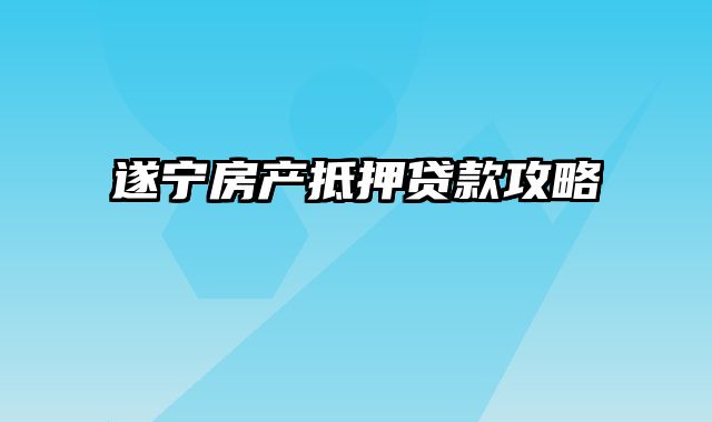 遂宁房产抵押贷款攻略