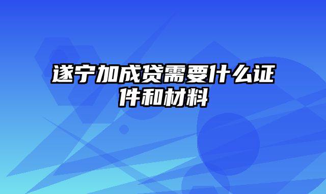 遂宁加成贷需要什么证件和材料