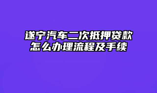 遂宁汽车二次抵押贷款怎么办理流程及手续