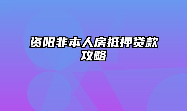 资阳非本人房抵押贷款攻略