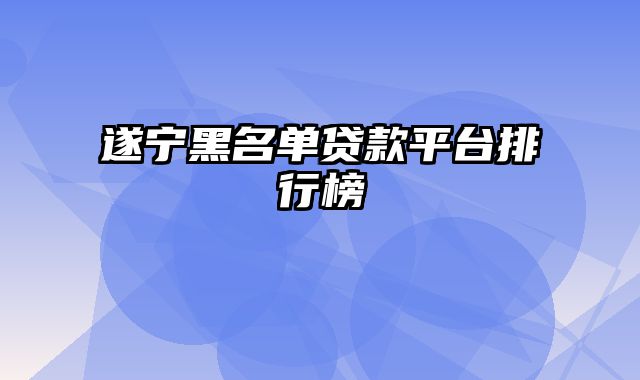 遂宁黑名单贷款平台排行榜