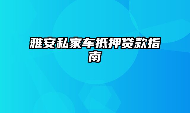 雅安私家车抵押贷款指南