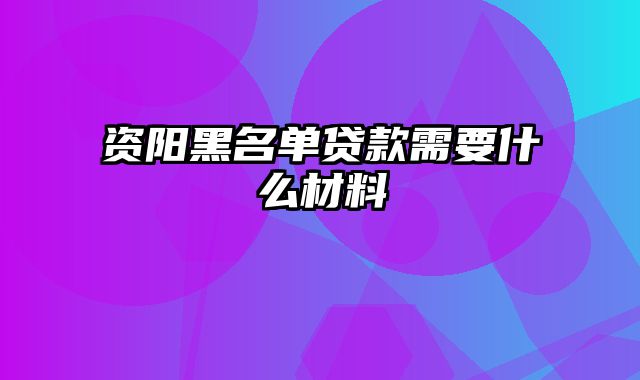 资阳黑名单贷款需要什么材料