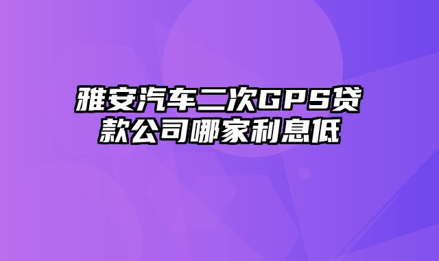 雅安汽车二次GPS贷款公司哪家利息低