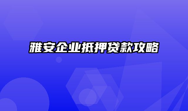 雅安企业抵押贷款攻略