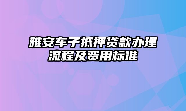 雅安车子抵押贷款办理流程及费用标准