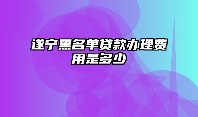 遂宁黑名单贷款办理费用是多少