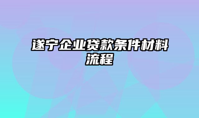 遂宁企业贷款条件材料流程