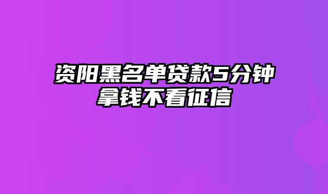 资阳黑名单贷款5分钟拿钱不看征信