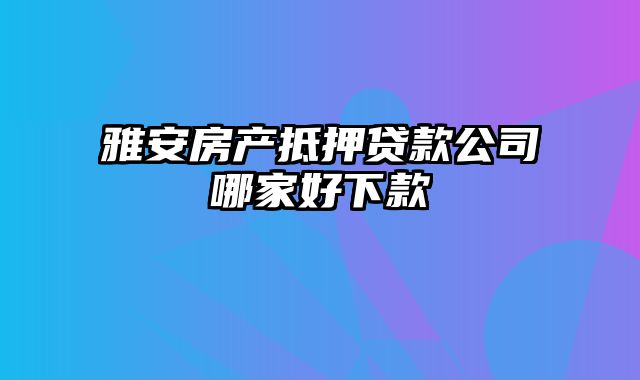 雅安房产抵押贷款公司哪家好下款