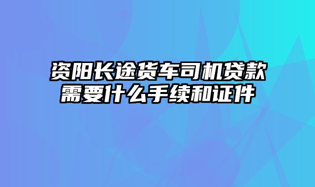 资阳长途货车司机贷款需要什么手续和证件