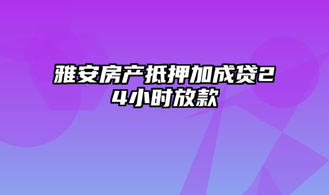 雅安房产抵押加成贷24小时放款