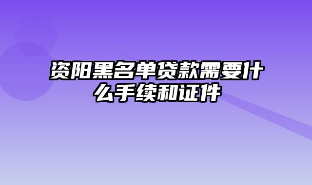 资阳黑名单贷款需要什么手续和证件