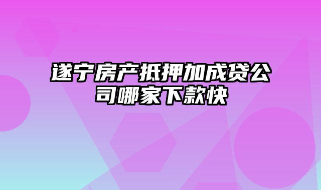 遂宁房产抵押加成贷公司哪家下款快