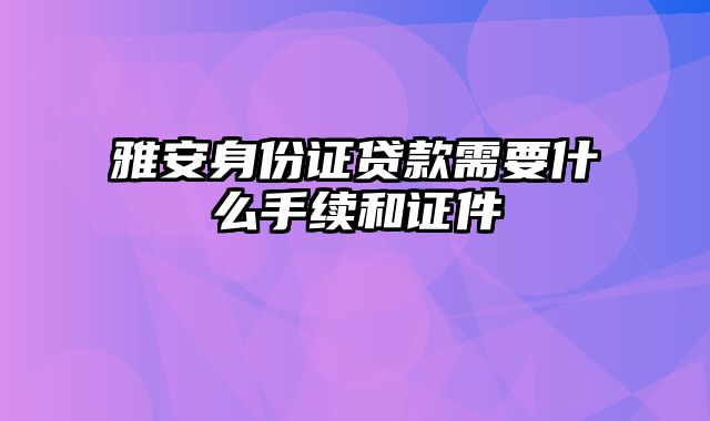 雅安身份证贷款需要什么手续和证件