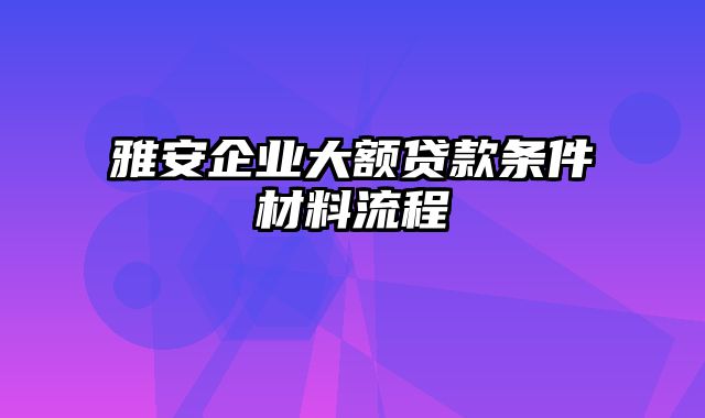 雅安企业大额贷款条件材料流程