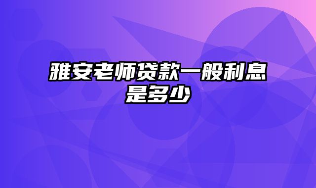 雅安老师贷款一般利息是多少