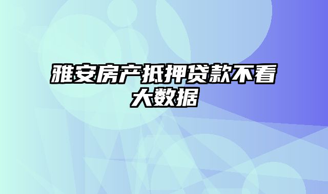 雅安房产抵押贷款不看大数据