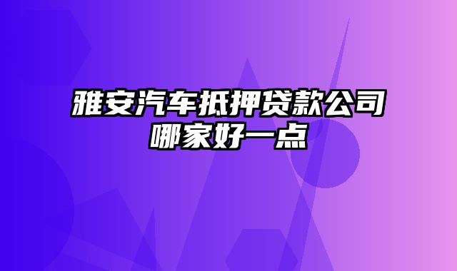 雅安汽车抵押贷款公司哪家好一点