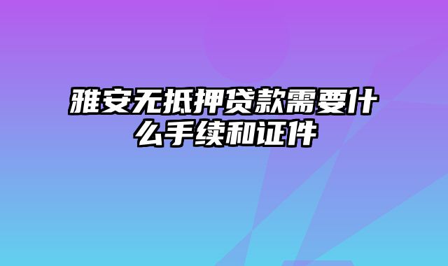 雅安无抵押贷款需要什么手续和证件