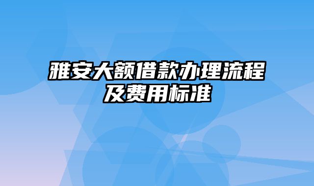 雅安大额借款办理流程及费用标准