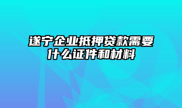 遂宁企业抵押贷款需要什么证件和材料