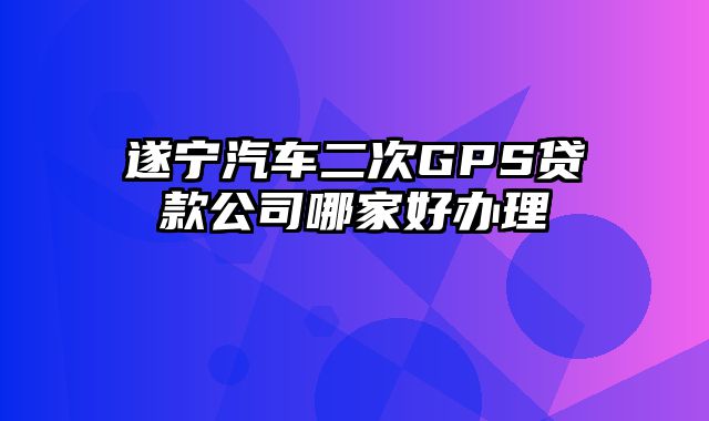 遂宁汽车二次GPS贷款公司哪家好办理